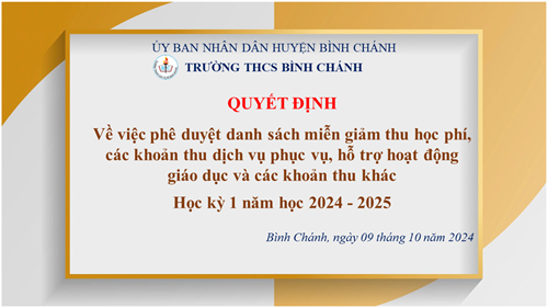 Trường THCS Bình Chánh - QUYẾT ĐỊNH - Về việc phê duyệt danh sách miễn giảm thu học phí, các khoản thu dịch vụ phục vụ, hỗ trợ hoạt động giáo dục và các khoản thu khác
Học kỳ 1 năm học 2024 - 2025