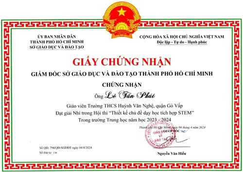 Thầy Lê Tấn Phát - Phó Bí thư Chi bộ - Phó Hiệu trưởng, được Giám đốc Sở Giáo dục và Đào tạo Thành phố Hồ Chí Minh tặng giấy chứng nhận đạt giải Nhì trong Hội thi  Thiết kế chủ đề dạy học tích hợp Stem  trong trường Trung học năm học 2023-2024 theo Quyết định số 794/QĐ-UBND ký ngày 04/04/2024