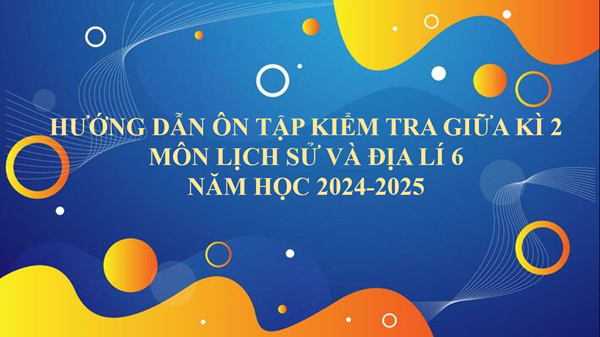 Hướng dẫn ôn tập kiểm tra giữa kì 2 - Môn lịch sử và Địa lí 6