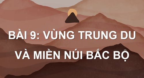 Bài 9. Vùng Trung du và miền núi Bắc Bộ