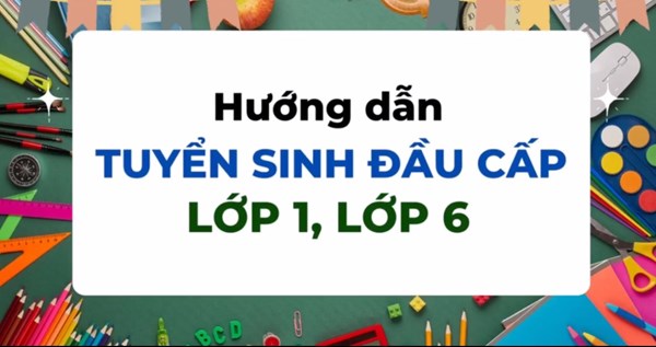 Hướng dẫn tuyển sinh đầu cấp lớp 1, lớp 6 năm học 2024-2025