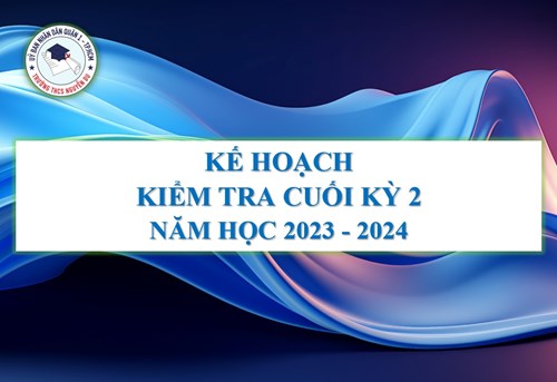 Kế hoạch kiểm tra Cuối kỳ 2 - Năm học 2023 - 2024