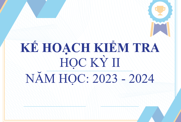 Kế hoạch kiểm tra học kỳ ii_năm học: 2023 - 2024