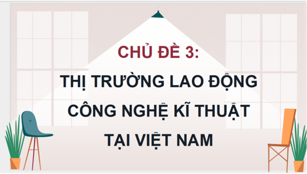 Chủ đề 3: Thị trường lao động công nghệ, kĩ thuật tại Việt Nam