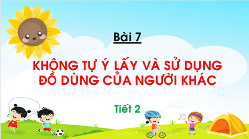 Bài 7: Không tự ý lấy và sử dụng đồ dùng của người khác (Tiết 2)