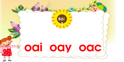 Chủ đề 19: Ngàn hoa khoe sắc Bài 3: oai- oay- oac