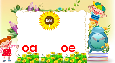Chủ đề 19: Ngàn hoa khoe sắc Bài 1: oa- oe