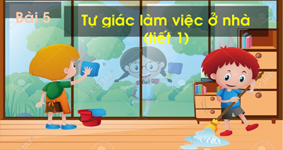 Chủ đề 9: Bài 5- Tự giác làm việc ở nhà