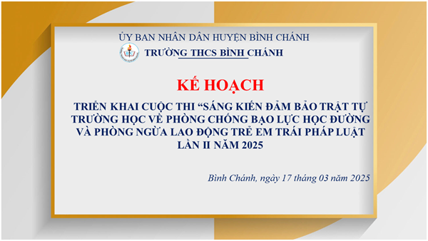 Trường THCS Bình Chánh - KẾ HOẠCH - Triển khai Cuộc thi “Sáng kiến bảo đảm trật tự trường học về phòng chống bạo lực học đường và phòng ngừa lao động trẻ em trái pháp luật”  
lần II năm 2025