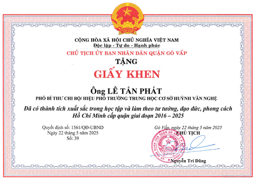 Thầy Lê Tấn Phát - Phó Bí thư Chi bộ/Phó Hiệu trưởng, được Chủ tịch Ủy ban nhân dân quận Gò Vấp tặng giấy khen  Đã có thành tích xuất sắc trong học tập và làm theo tư tưởng, đạo đức, phong cách Hồ Chí Minh cấp quận giai đoạn 2016-2025  theo Quyết định số 1561/QĐ-UBND ký ngày 22/05/2025