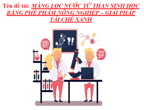 Dự án nghiên cứu khoa học (Tham dự cấp trường) - Màng lọc nước từ than sinh học bằng phế phẩm nông nghiệp - Giải pháp tái chế xanh