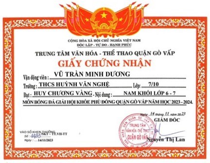 Em Vũ Trần Minh Dương - Lớp 7/10, được Giám đốc Trung tâm Văn hóa - Thể thao quận Gò Vấp tặng giấy chứng nhận đạt huy chương Vàng - Nội dung: Nam khối 6-7 môn bóng đá giải  Hội khỏe Phù Đổng  quận Gò Vấp năm học 2023-2024, ký ngày 14/11/2023